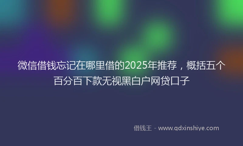 微信借钱忘记在哪里借的2025年推荐，概括五个百分百下款无视黑白户网贷口子