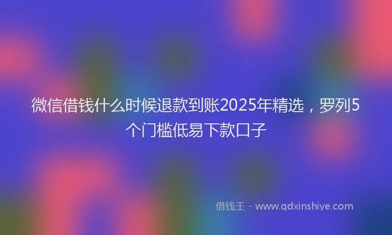 微信借钱什么时候退款到账2025年精选，罗列5个门槛低易下款口子