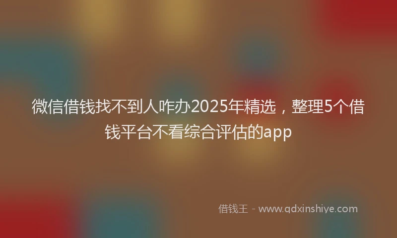 微信借钱找不到人咋办2025年精选，整理5个借钱平台不看综合评估的app