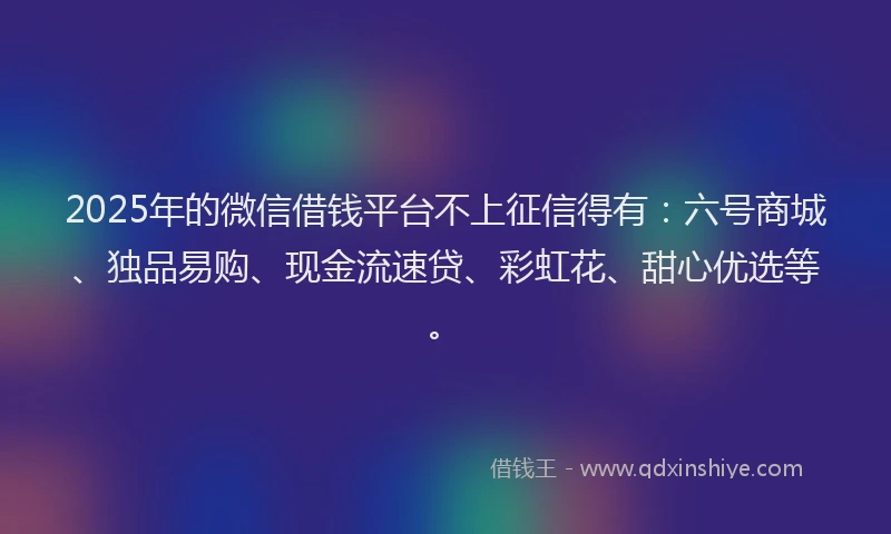 2025年的微信借钱平台不上征信得有：六号商城、独品易购、现金流速贷、彩虹花、甜心优选等。