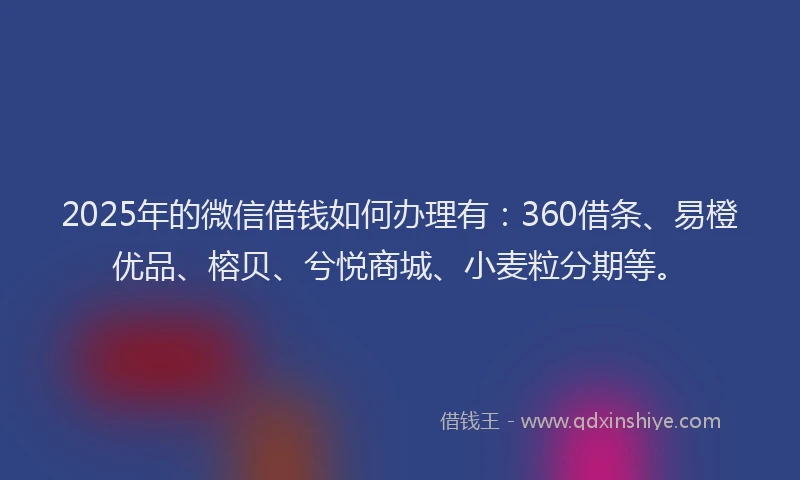 2025年的微信借钱如何办理有：360借条、易橙优品、榕贝、兮悦商城、小麦粒分期等。