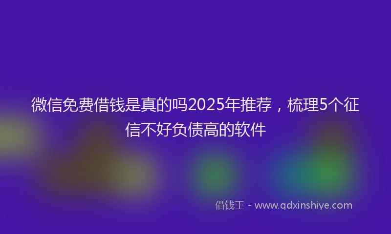微信免费借钱是真的吗2025年推荐，梳理5个征信不好负债高的软件