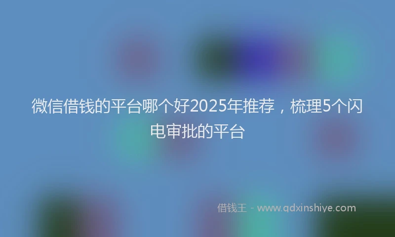 微信借钱的平台哪个好2025年推荐，梳理5个闪电审批的平台