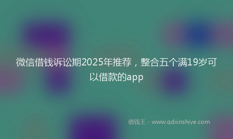 微信借钱诉讼期2025年推荐，整合五个满19岁可以借款的app