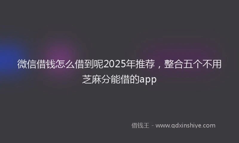 微信借钱怎么借到呢2025年推荐，整合五个不用芝麻分能借的app