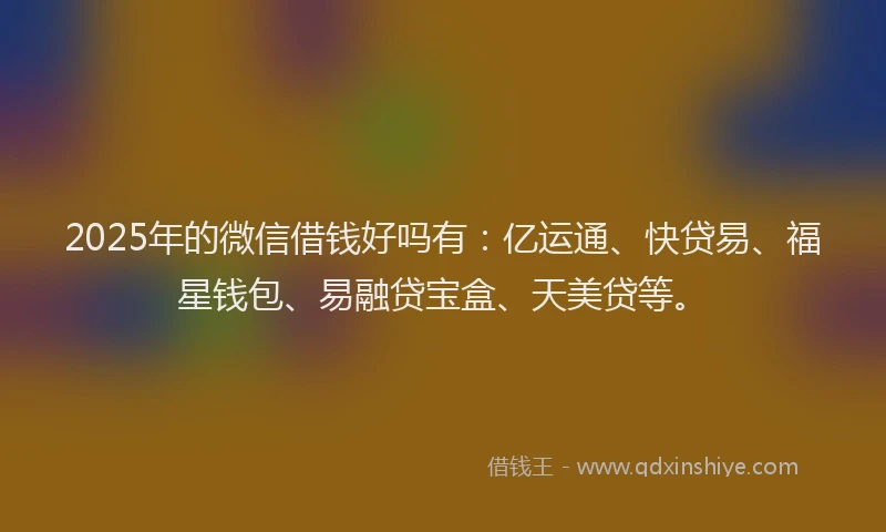 2025年的微信借钱好吗有：亿运通、快贷易、福星钱包、易融贷宝盒、天美贷等。