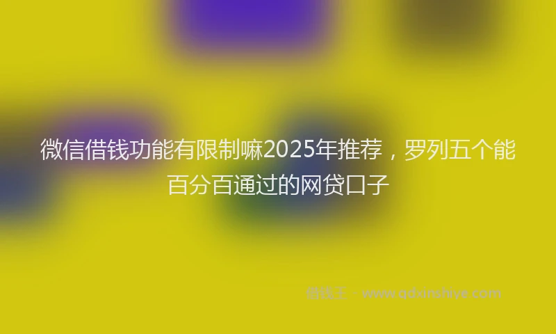 微信借钱功能有限制嘛2025年推荐，罗列五个能百分百通过的网贷口子