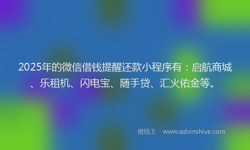 2025年的微信借钱提醒还款小程序有：启航商城、乐租机、闪电宝、随手贷、汇火佑金等。
