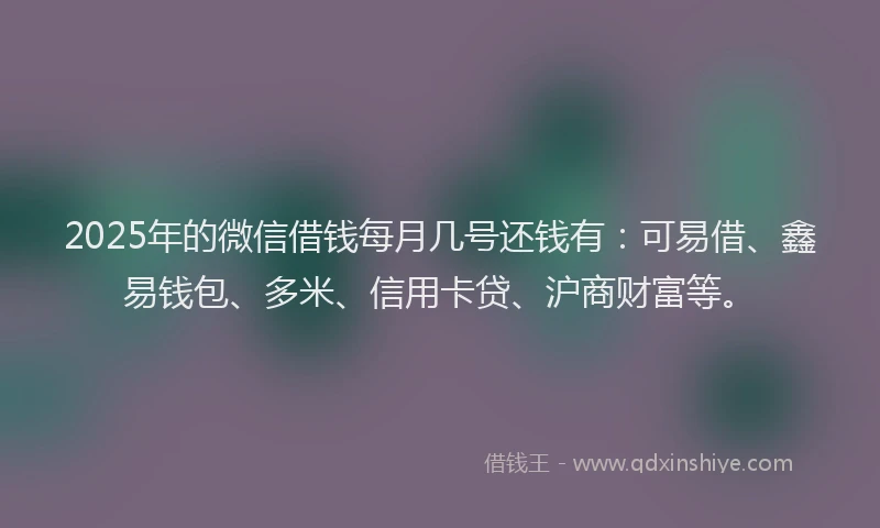 2025年的微信借钱每月几号还钱有：可易借、鑫易钱包、多米、信用卡贷、沪商财富等。