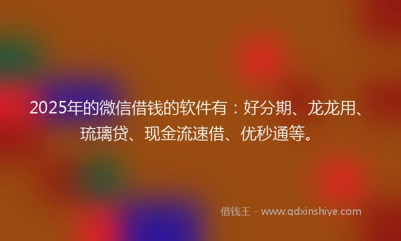 2025年的微信借钱的软件有：好分期、龙龙用、琉璃贷、现金流速借、优秒通等。
