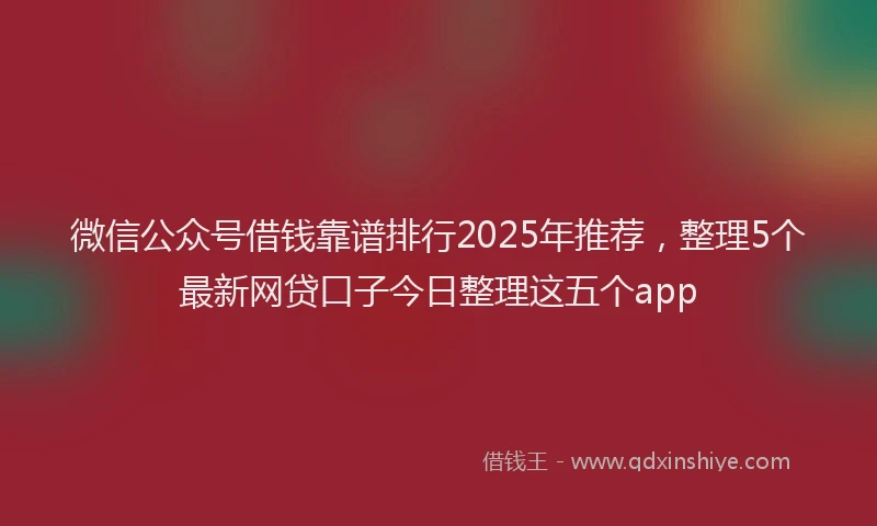 微信公众号借钱靠谱排行2025年推荐，整理5个最新网贷口子今日整理这五个app
