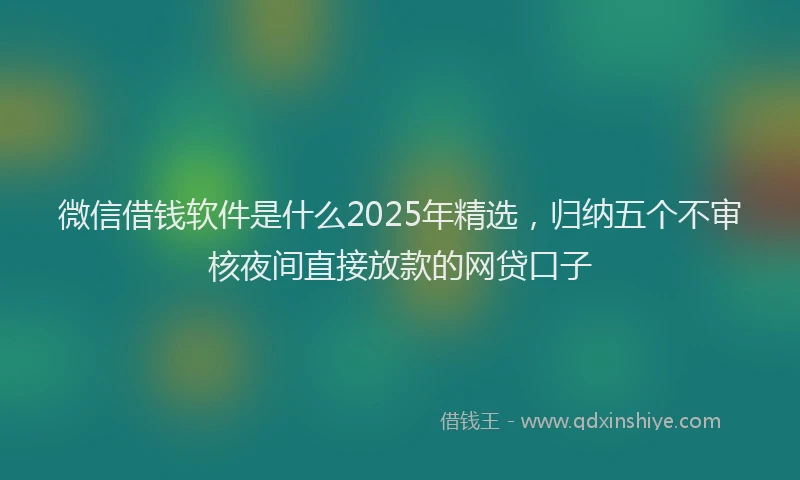 微信借钱软件是什么2025年精选，归纳五个不审核夜间直接放款的网贷口子