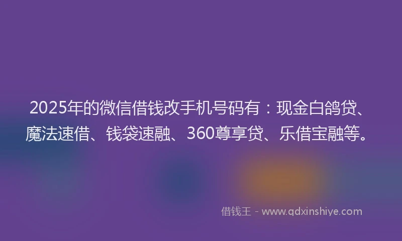 2025年的微信借钱改手机号码有：现金白鸽贷、魔法速借、钱袋速融、360尊享贷、乐借宝融等。