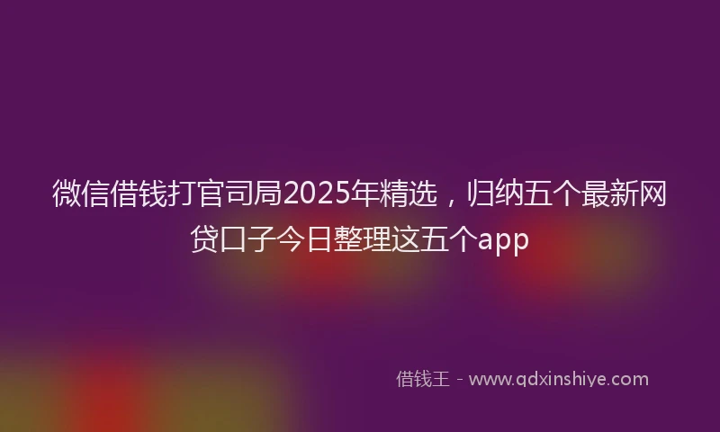 微信借钱打官司局2025年精选，归纳五个最新网贷口子今日整理这五个app