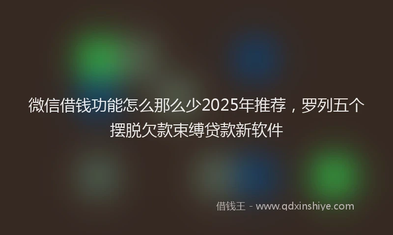 微信借钱功能怎么那么少2025年推荐，罗列五个摆脱欠款束缚贷款新软件