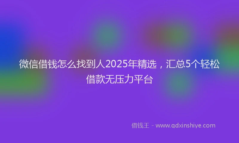 微信借钱怎么找到人2025年精选，汇总5个轻松借款无压力平台