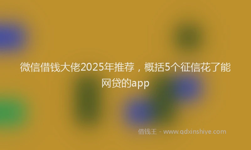 微信借钱大佬2025年推荐，概括5个征信花了能网贷的app