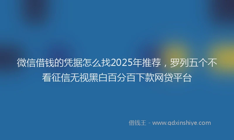 微信借钱的凭据怎么找2025年推荐，罗列五个不看征信无视黑白百分百下款网贷平台