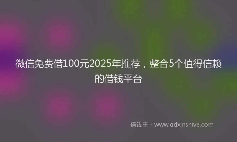 微信免费借100元2025年推荐，整合5个值得信赖的借钱平台