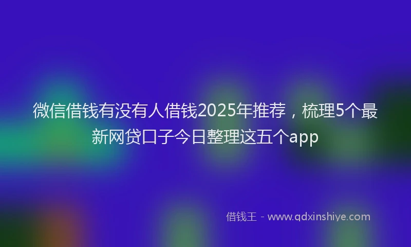 微信借钱有没有人借钱2025年推荐，梳理5个最新网贷口子今日整理这五个app