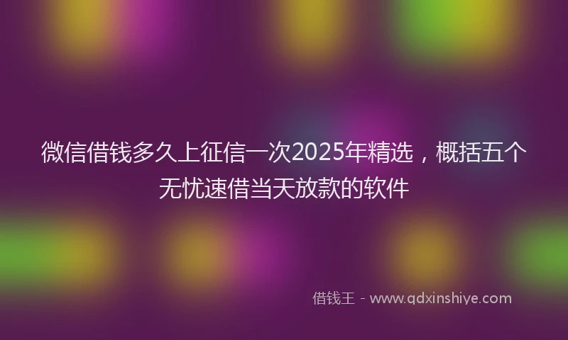 微信借钱多久上征信一次2025年精选，概括五个无忧速借当天放款的软件