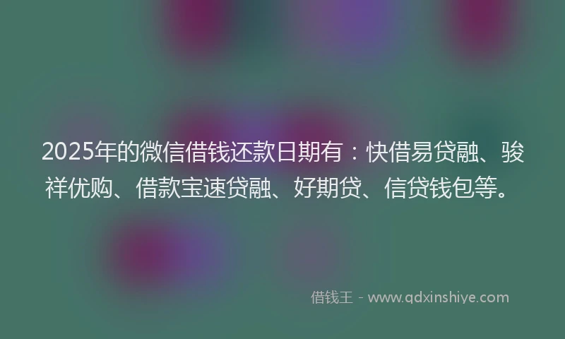 2025年的微信借钱还款日期有：快借易贷融、骏祥优购、借款宝速贷融、好期贷、信贷钱包等。