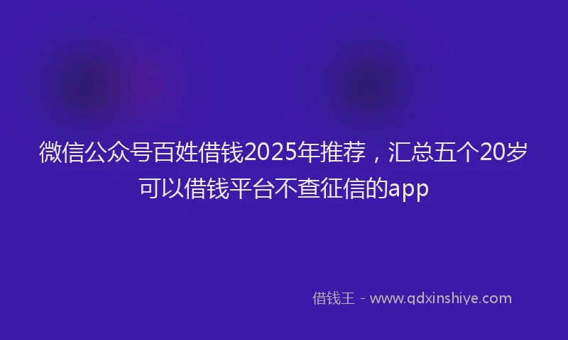 微信公众号百姓借钱2025年推荐，汇总五个20岁可以借钱平台不查征信的app