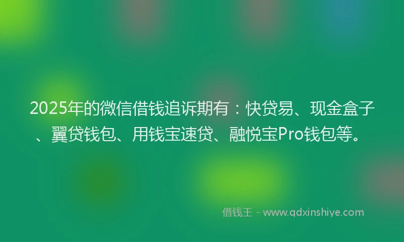 2025年的微信借钱追诉期有：快贷易、现金盒子、翼贷钱包、用钱宝速贷、融悦宝Pro钱包等。