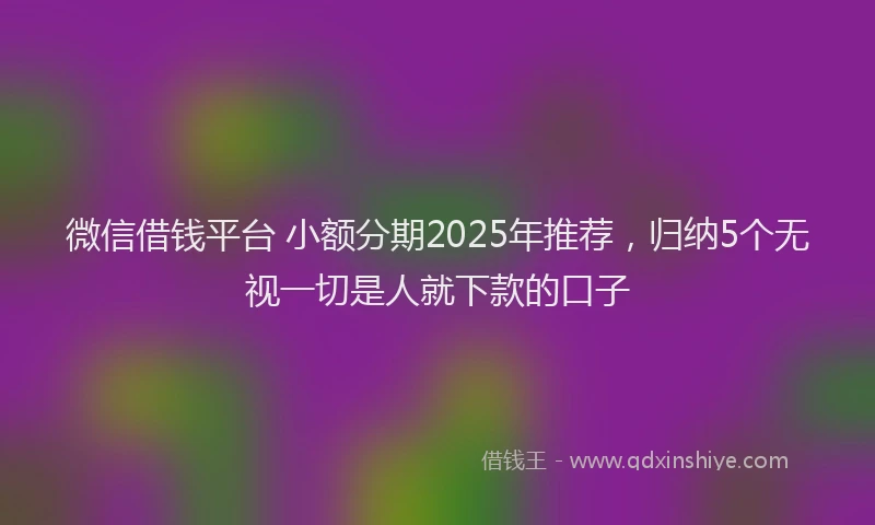 微信借钱平台 小额分期2025年推荐，归纳5个无视一切是人就下款的口子