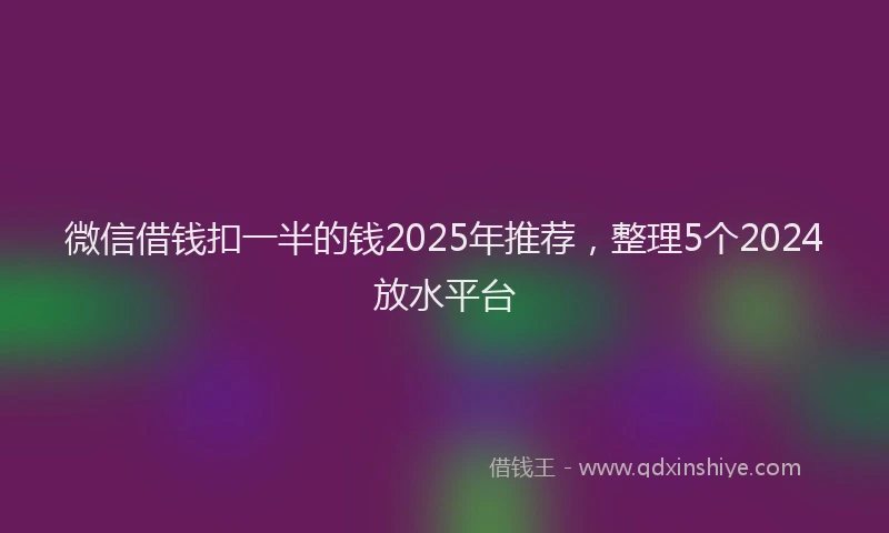 微信借钱扣一半的钱2025年推荐，整理5个2024放水平台