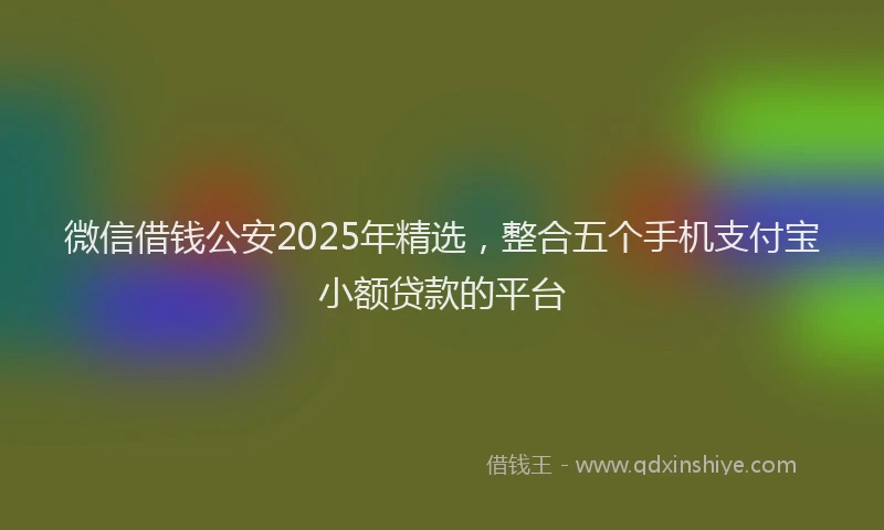 微信借钱公安2025年精选，整合五个手机支付宝小额贷款的平台