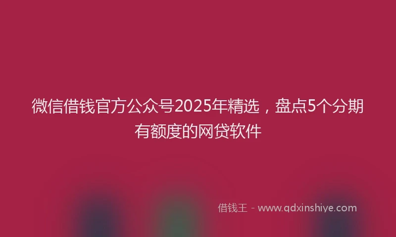 微信借钱官方公众号2025年精选，盘点5个分期有额度的网贷软件