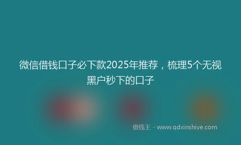 微信借钱口子必下款2025年推荐，梳理5个无视黑户秒下的口子