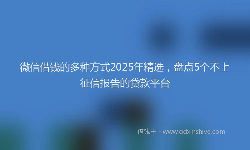 微信借钱的多种方式2025年精选，盘点5个不上征信报告的贷款平台