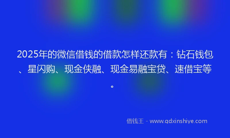 2025年的微信借钱的借款怎样还款有：钻石钱包、星闪购、现金侠融、现金易融宝贷、速借宝等。