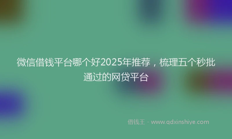 微信借钱平台哪个好2025年推荐，梳理五个秒批通过的网贷平台