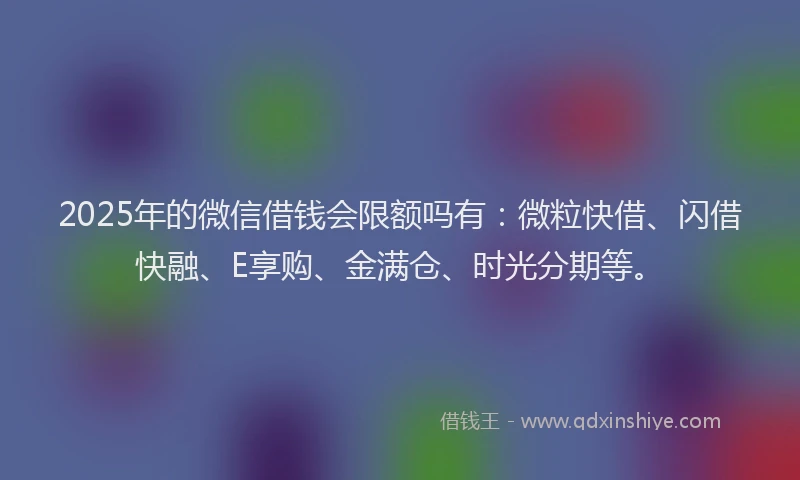 2025年的微信借钱会限额吗有：微粒快借、闪借快融、E享购、金满仓、时光分期等。