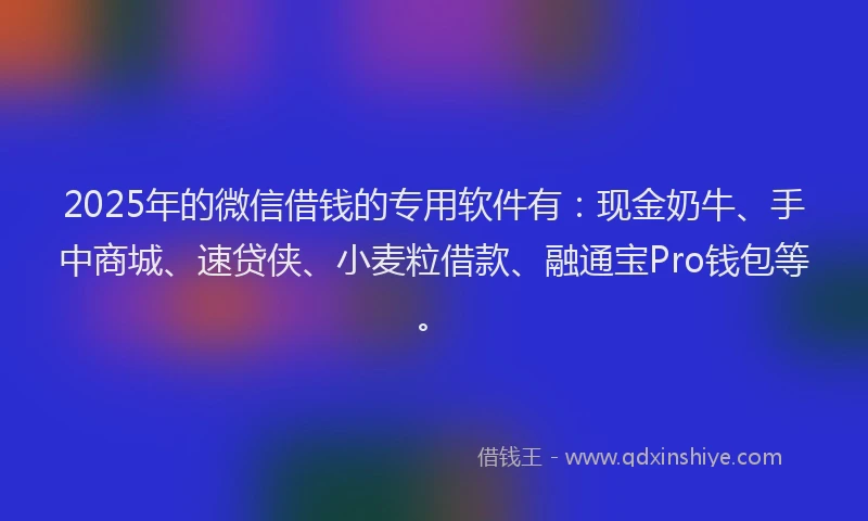 2025年的微信借钱的专用软件有：现金奶牛、手中商城、速贷侠、小麦粒借款、融通宝Pro钱包等。