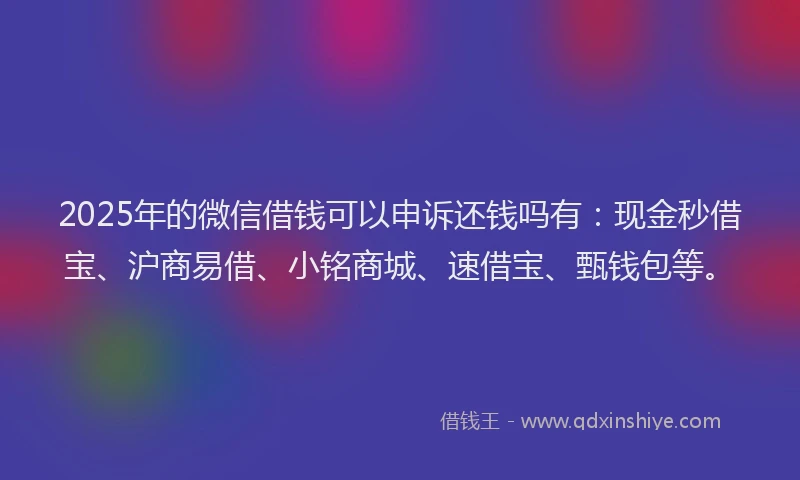 2025年的微信借钱可以申诉还钱吗有：现金秒借宝、沪商易借、小铭商城、速借宝、甄钱包等。