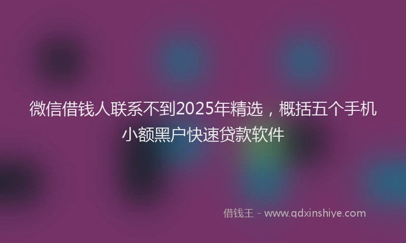 微信借钱人联系不到2025年精选，概括五个手机小额黑户快速贷款软件