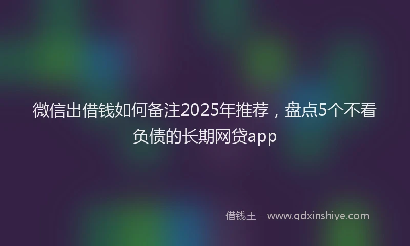 微信出借钱如何备注2025年推荐，盘点5个不看负债的长期网贷app