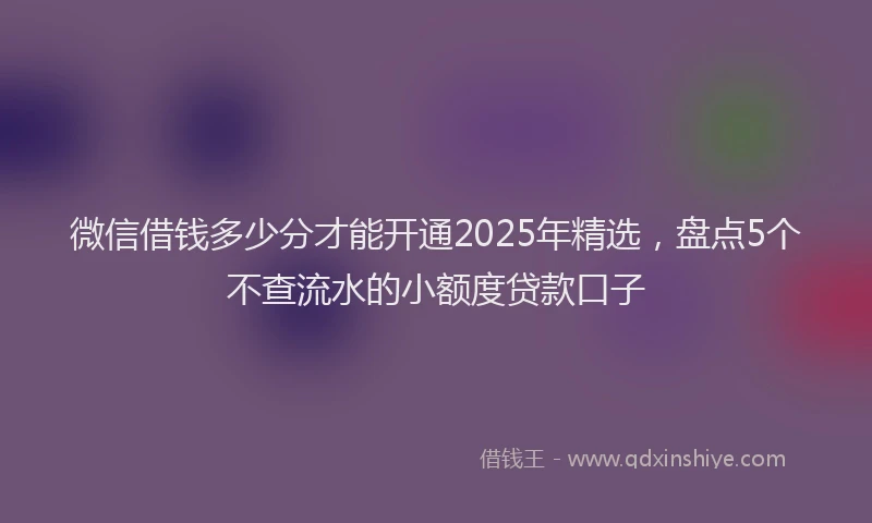 微信借钱多少分才能开通2025年精选，盘点5个不查流水的小额度贷款口子