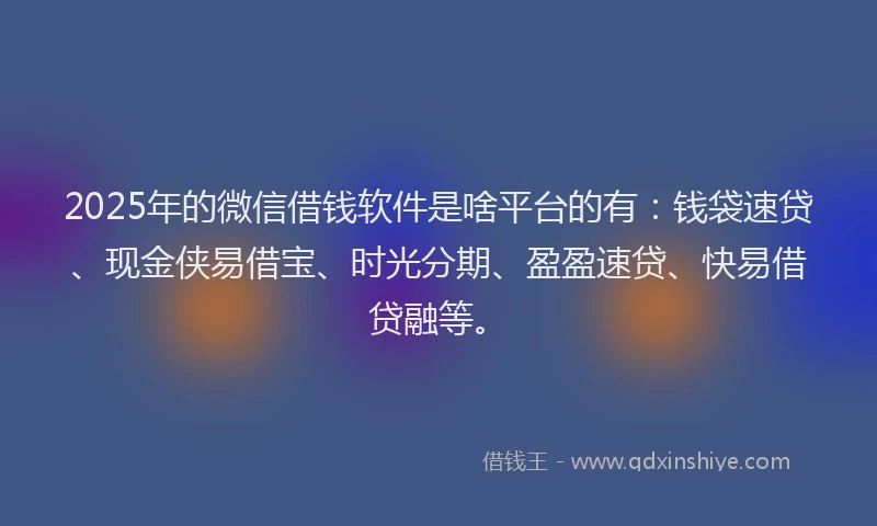 2025年的微信借钱软件是啥平台的有：钱袋速贷、现金侠易借宝、时光分期、盈盈速贷、快易借贷融等。