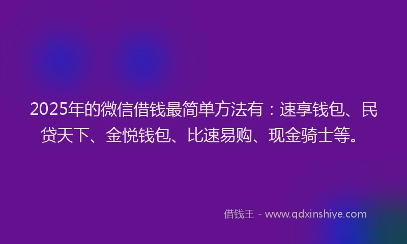 2025年的微信借钱最简单方法有：速享钱包、民贷天下、金悦钱包、比速易购、现金骑士等。