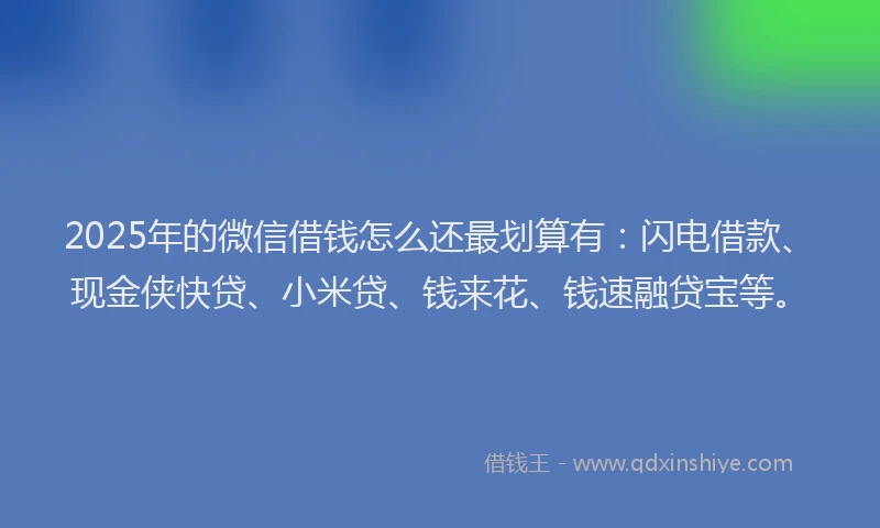 2025年的微信借钱怎么还最划算有：闪电借款、现金侠快贷、小米贷、钱来花、钱速融贷宝等。
