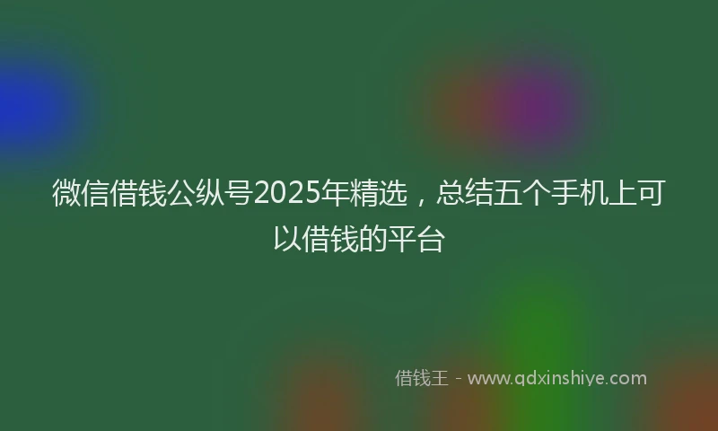 微信借钱公纵号2025年精选，总结五个手机上可以借钱的平台