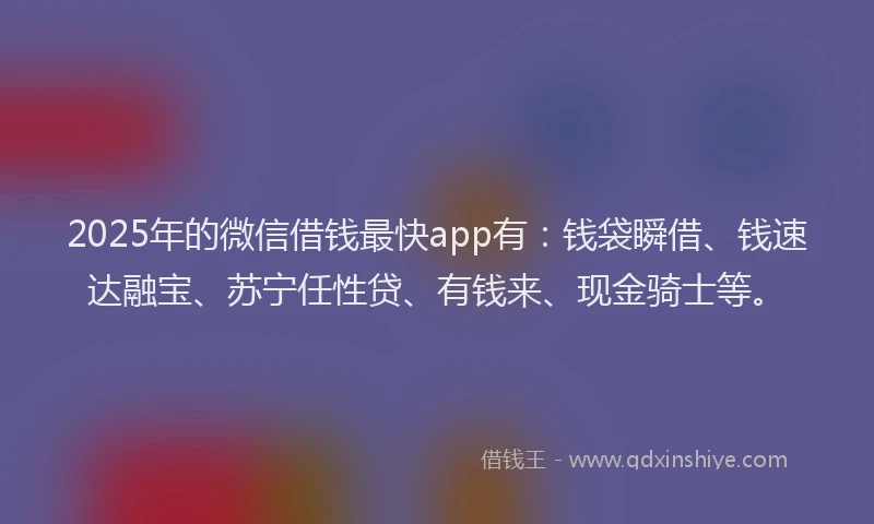 2025年的微信借钱最快app有：钱袋瞬借、钱速达融宝、苏宁任性贷、有钱来、现金骑士等。