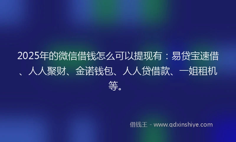 2025年的微信借钱怎么可以提现有：易贷宝速借、人人聚财、金诺钱包、人人贷借款、一姐租机等。