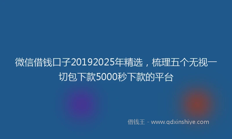 微信借钱口子20192025年精选，梳理五个无视一切包下款5000秒下款的平台