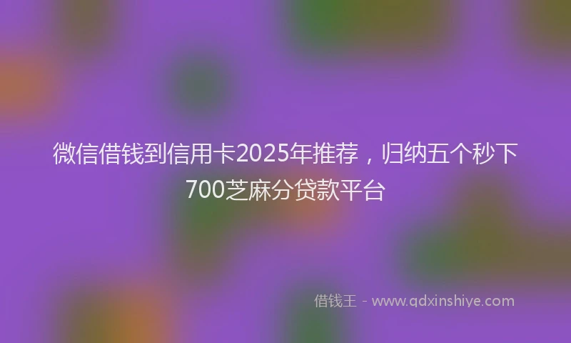 微信借钱到信用卡2025年推荐，归纳五个秒下700芝麻分贷款平台